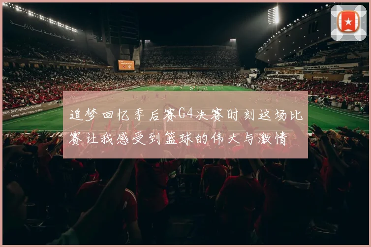 追梦回忆季后赛G4决赛时刻这场比赛让我感受到篮球的伟大与激情