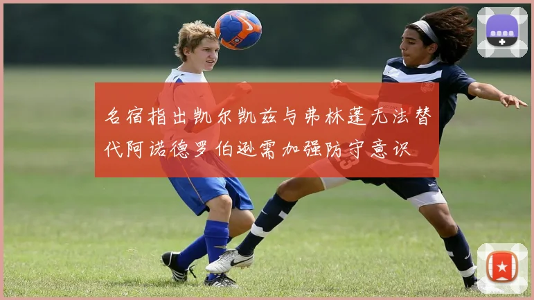 名宿指出凯尔凯兹与弗林蓬无法替代阿诺德罗伯逊需加强防守意识