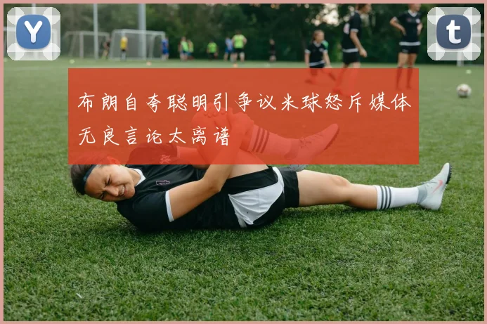 布朗自夸聪明引争议米球怒斥媒体无良言论太离谱