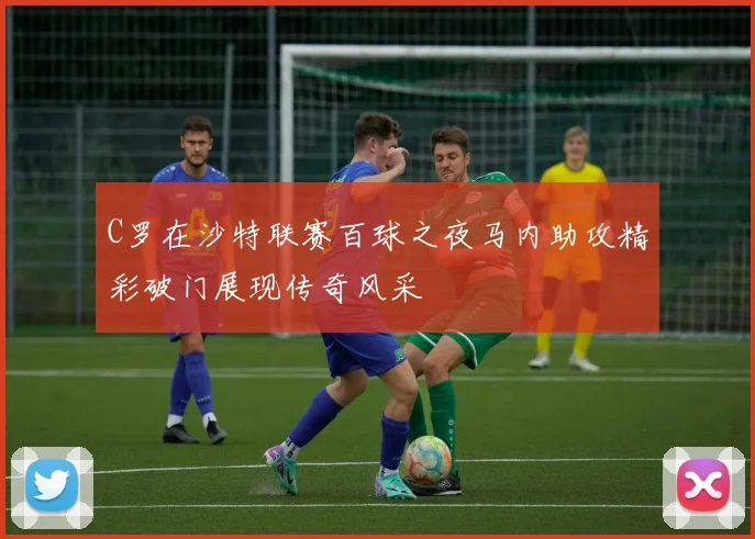 C罗在沙特联赛百球之夜马内助攻精彩破门展现传奇风采