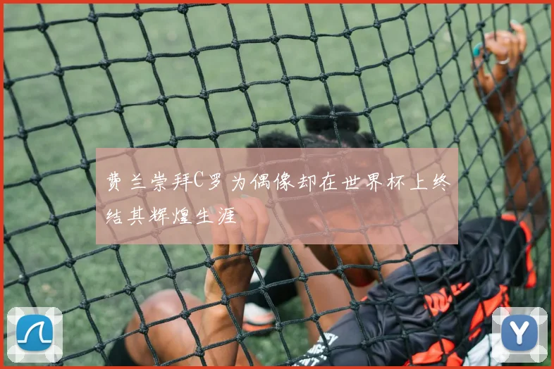 费兰崇拜C罗为偶像却在世界杯上终结其辉煌生涯