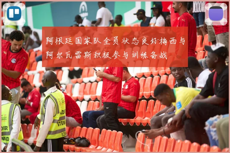 阿根廷国家队全员状态良好梅西与阿尔瓦雷斯积极参与训练备战