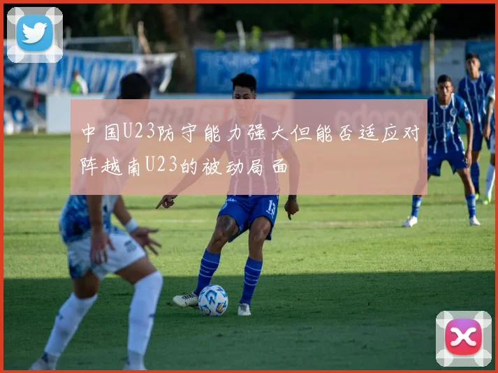 中国U23防守能力强大但能否适应对阵越南U23的被动局面