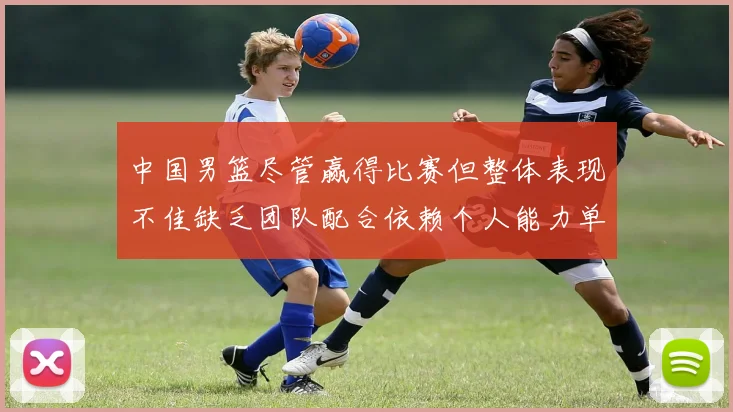 中国男篮尽管赢得比赛但整体表现不佳缺乏团队配合依赖个人能力单打成效有限