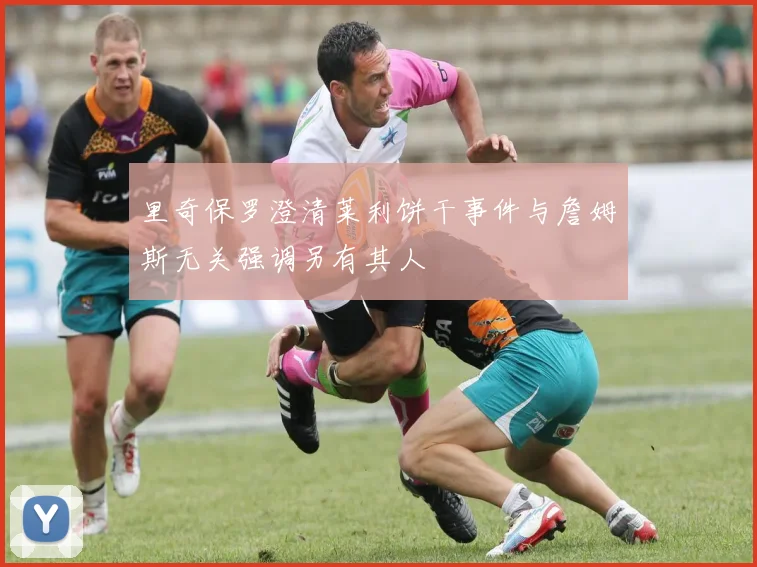 里奇保罗澄清莱利饼干事件与詹姆斯无关强调另有其人