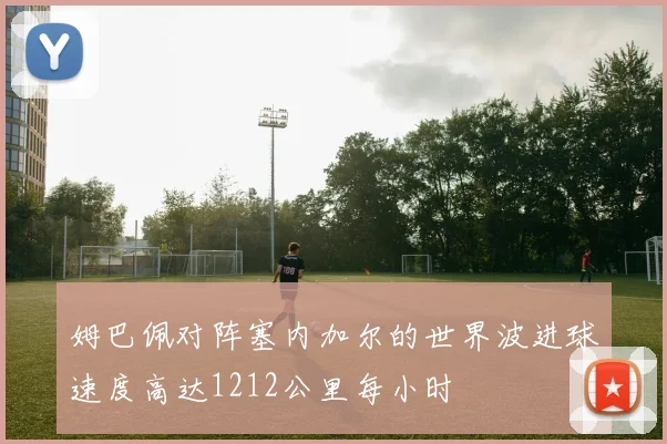 姆巴佩对阵塞内加尔的世界波进球速度高达1212公里每小时