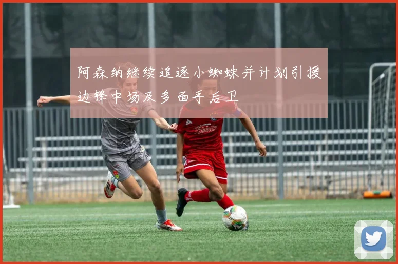 阿森纳继续追逐小蜘蛛并计划引援边锋中场及多面手后卫