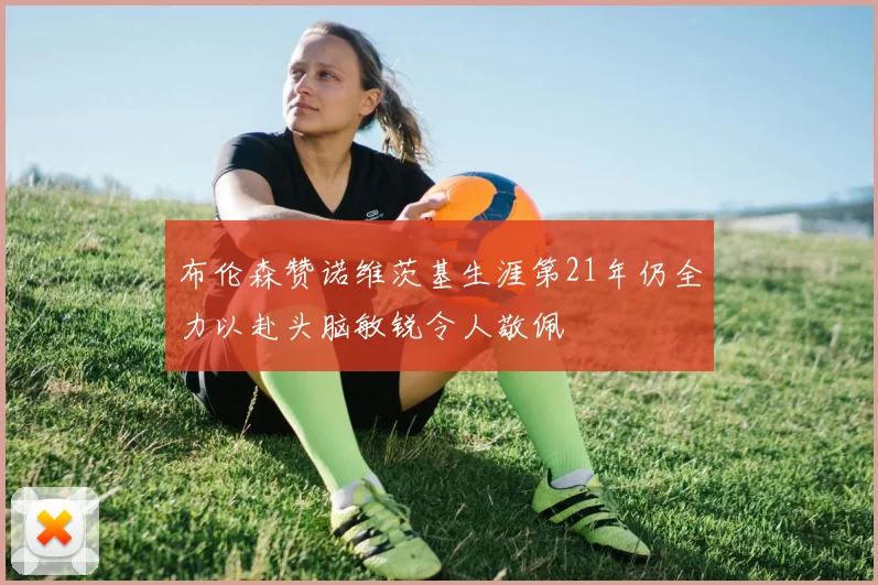 布伦森赞诺维茨基生涯第21年仍全力以赴头脑敏锐令人敬佩