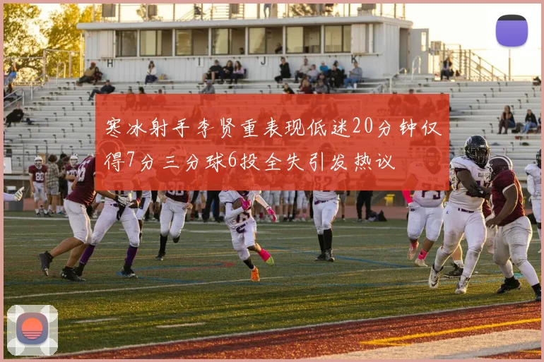 寒冰射手李贤重表现低迷20分钟仅得7分三分球6投全失引发热议