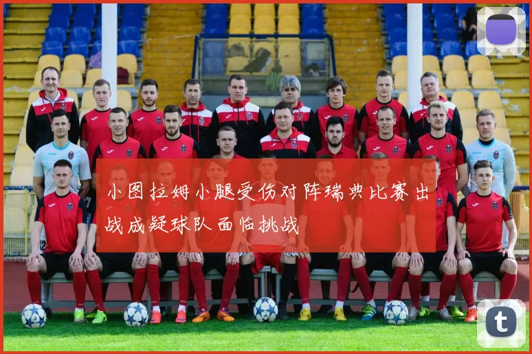 小图拉姆小腿受伤对阵瑞典比赛出战成疑球队面临挑战