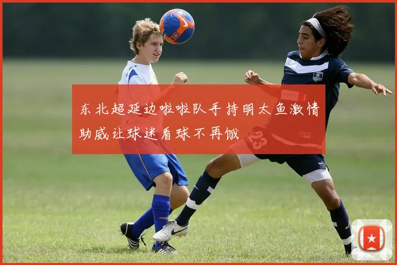 东北超延边啦啦队手持明太鱼激情助威让球迷看球不再饿
