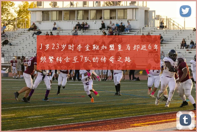J罗23岁时夺金靴加盟皇马却近6年频繁转会至7队的传奇之路