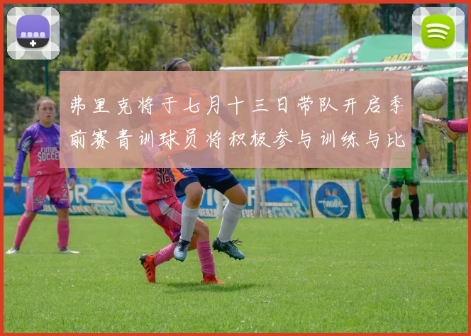 弗里克将于七月十三日带队开启季前赛青训球员将积极参与训练与比赛