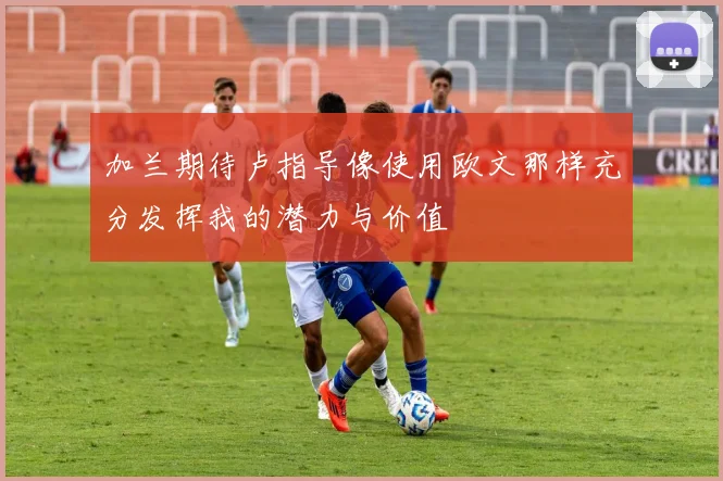 加兰期待卢指导像使用欧文那样充分发挥我的潜力与价值