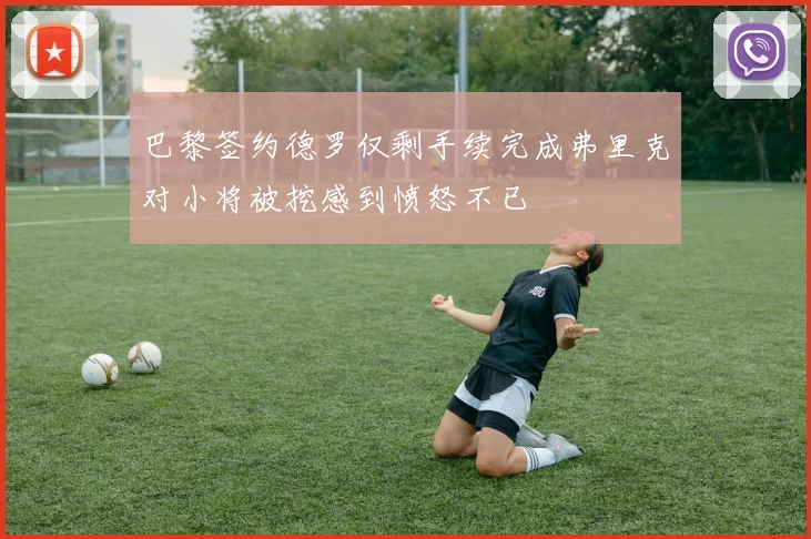 巴黎签约德罗仅剩手续完成弗里克对小将被挖感到愤怒不已