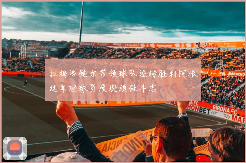 拉梅洛鲍尔带领球队逆转胜利阿根廷年轻球员展现顽强斗志