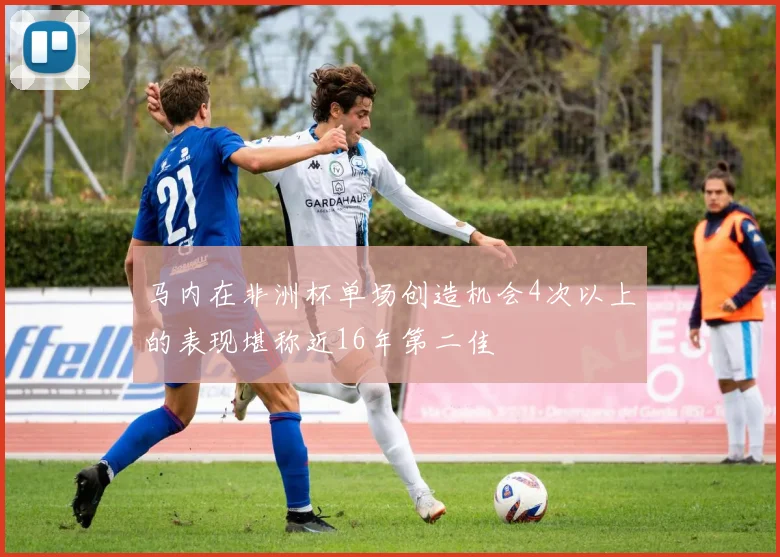 马内在非洲杯单场创造机会4次以上的表现堪称近16年第二佳
