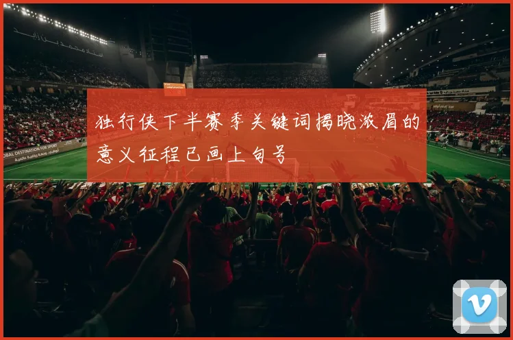 独行侠下半赛季关键词揭晓浓眉的意义征程已画上句号