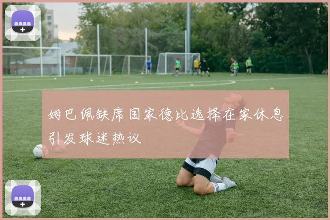 姆巴佩缺席国家德比选择在家休息引发球迷热议