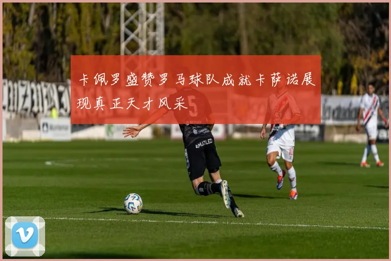 卡佩罗盛赞罗马球队成就卡萨诺展现真正天才风采