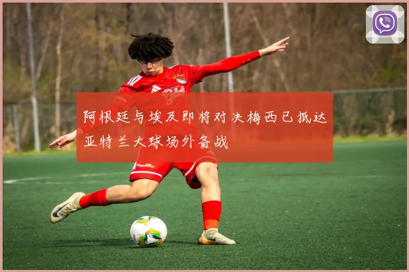 阿根廷与埃及即将对决梅西已抵达亚特兰大球场外备战