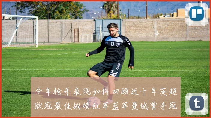 今年枪手表现如何回顾近十年英超欧冠最佳战绩红军蓝军曼城曾夺冠