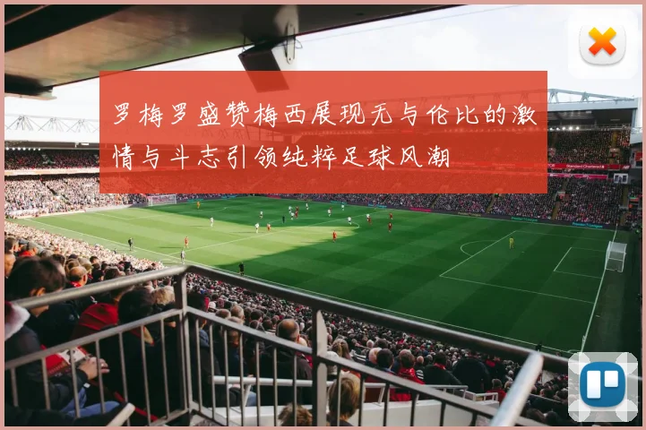 罗梅罗盛赞梅西展现无与伦比的激情与斗志引领纯粹足球风潮