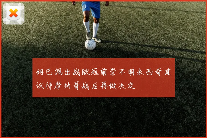 姆巴佩出战欧冠前景不明米西奇建议待摩纳哥战后再做决定