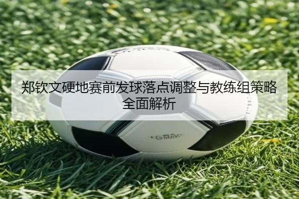 郑钦文硬地赛前发球落点调整与教练组策略全面解析
